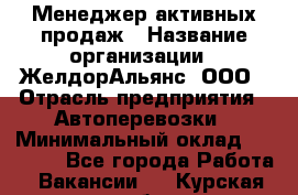 Менеджер активных продаж › Название организации ­ ЖелдорАльянс, ООО › Отрасль предприятия ­ Автоперевозки › Минимальный оклад ­ 25 000 - Все города Работа » Вакансии   . Курская обл.